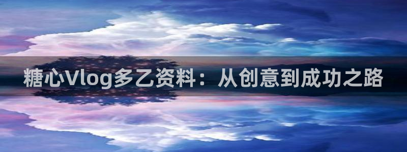 糖心深夜释放自己vlog糖心：糖心Vlog多乙资料：从创意到成功之路