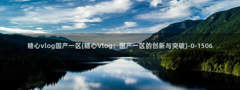  糖心vlog产精国品免费老版：糖心vlog国产一区(糖心Vl