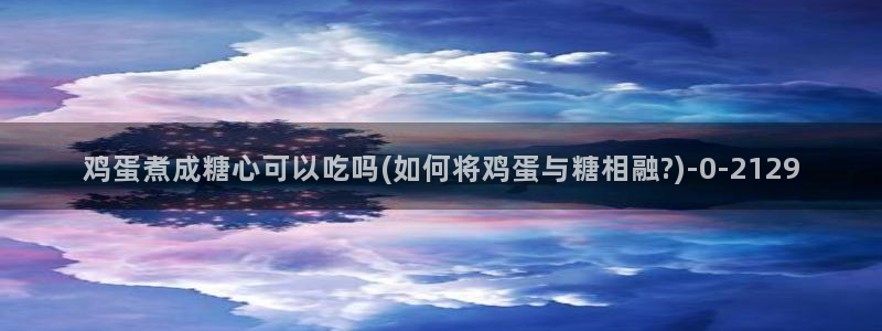  糖心vlog破解版无付费：鸡蛋煮成糖心可以吃吗(如何将鸡蛋与